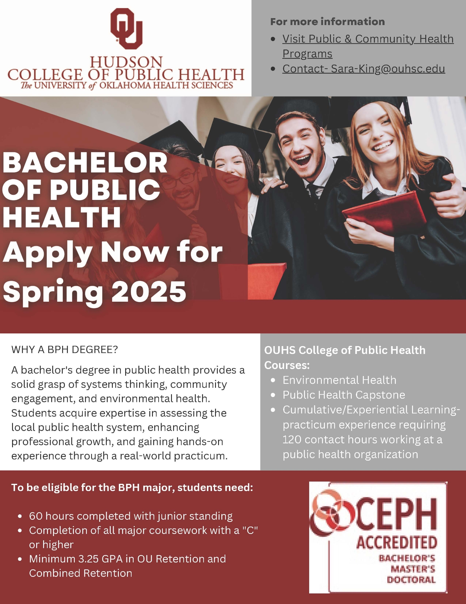 OU Hudson College of Public Health, 皇冠体育 Health Sciences. For more information visit Public & Community Health Programs; contact sara-king@ouhsc.edu. 公共卫生学士 Apply Now for Spring 2025. WHY A BPH DEGREE? A bachelor's degree in public health provides a solid grasp of systems thinking, community engagement, and environmental health. Students acquire expertise in assessing the local public health system, enhancing professional growth, and gaining hands-on experience through a real-world practicum. OUHS College of Public Health Courses: Environmental Health Public Health Capstone; Cumulative/Experiential Learning-practicum experience requiring 120 contact hours working at a public health organization. To be eligible for the BPH major, students need: 60 hours completed with junior standing; Completion of all major coursework with a "C" or higher; Minimum 3.25 GPA in OU Retention and Combined Retention. CEPH Accredited Bachelor's Master's Doctoral