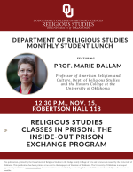 The Department of 宗教皇冠体育研究 invites all interested students to attend our monthly RELS Student Lunch with guest Prof. Marie Dallam on Friday, Nov. 15 at 12:30 p.m. in the RELS Conference Room (Robertson 118). Lunch is provided. Prof. Dallam, Professor of American Religion and Culture in the Dept. of 宗教皇冠体育研究 and the Honors College at OU, will discuss on "宗教皇冠体育研究 Classes in Prison: The Inside-Out Prison Exchange Program."