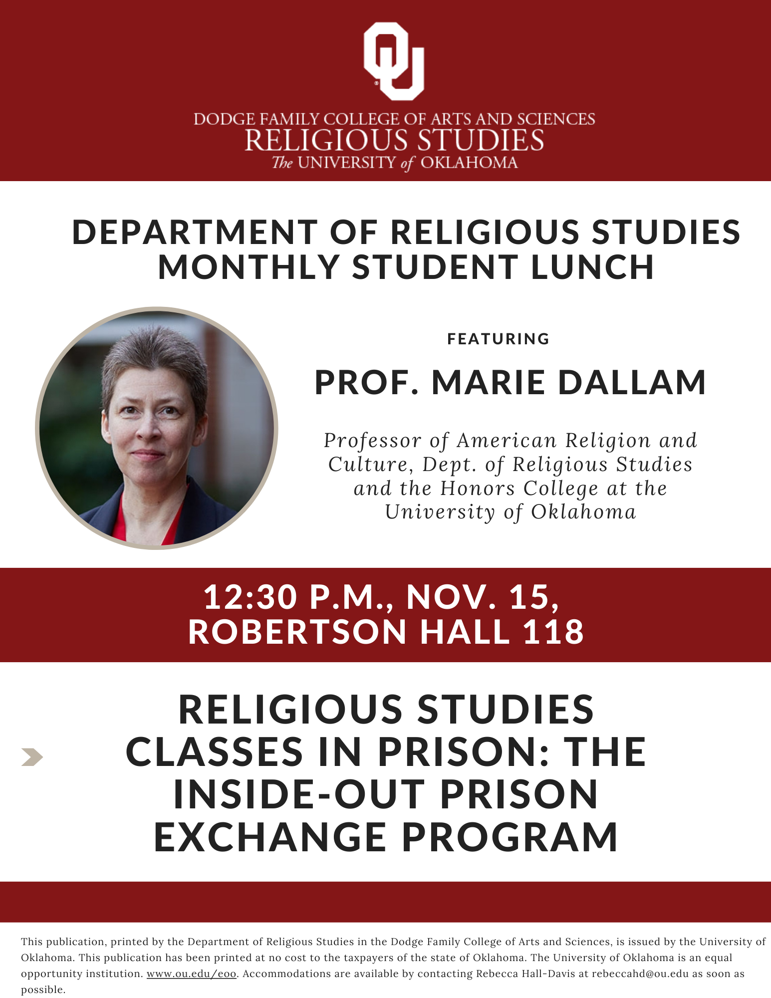 The Department of Religious Studies invites all interested students to attend our monthly RELS Student Lunch with guest Prof. Marie Dallam on Friday, Nov. 15 at 12:30 p.m. in the RELS Conference Room (Robertson 118). Lunch is provided. Prof. Dallam, Professor of American Religion and Culture in the Dept. of Religious Studies and the Honors College at OU, will discuss on "Religious Studies Classes in Prison: The Inside-Out Prison Exchange Program."