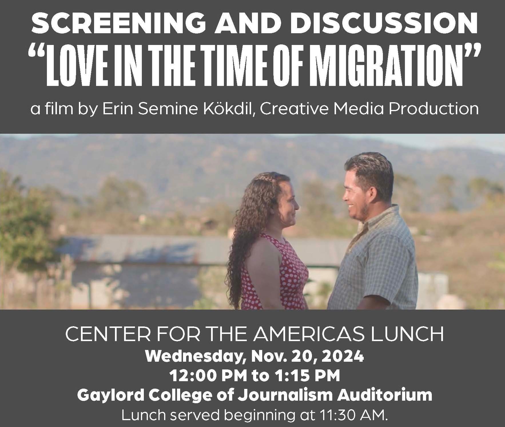 Lunch, Screening and Discussion of "Love in the Time of Migration", a film by Erin Semine Kokdil, Creative Media Production. Center for the Americas Lunch, Wednesday, November 20, 2024, 12 p.m. to 1:15 p.m., Gaylord College of Journalism Auditorium. Lunch will be served at 11:30 a.m.